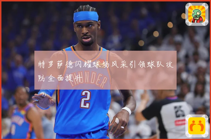特罗萨德闪耀球场风采引领球队攻防全面提升
