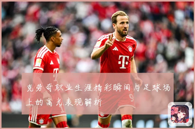 克劳奇职业生涯精彩瞬间与足球场上的高光表现解析