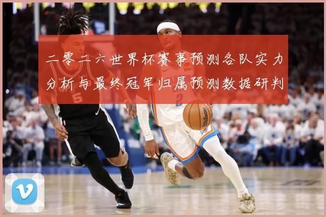 二零二六世界杯赛事预测各队实力分析与最终冠军归属预测数据研判