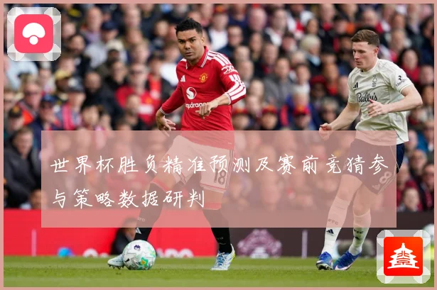 世界杯胜负精准预测及赛前竞猜参与策略数据研判