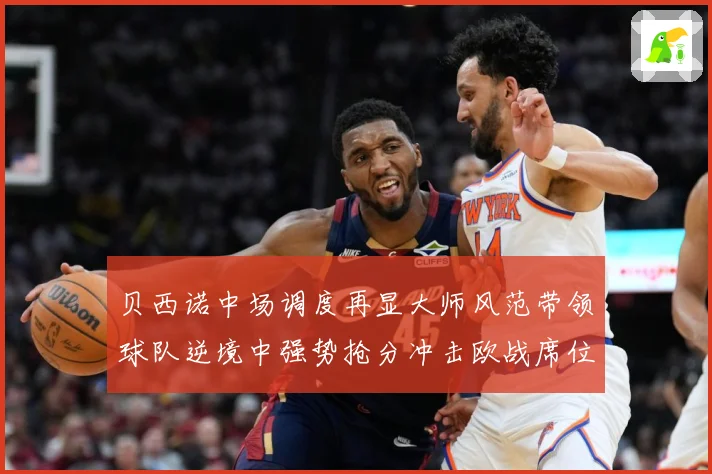 贝西诺中场调度再显大师风范带领球队逆境中强势抢分冲击欧战席位