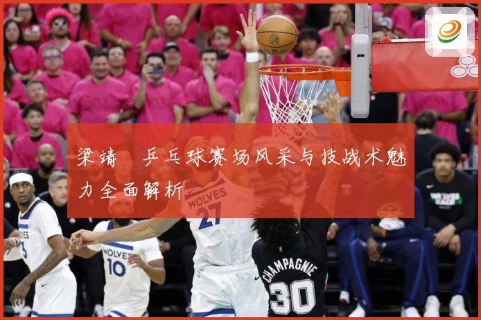 梁靖崑乒乓球赛场风采与技战术魅力全面解析