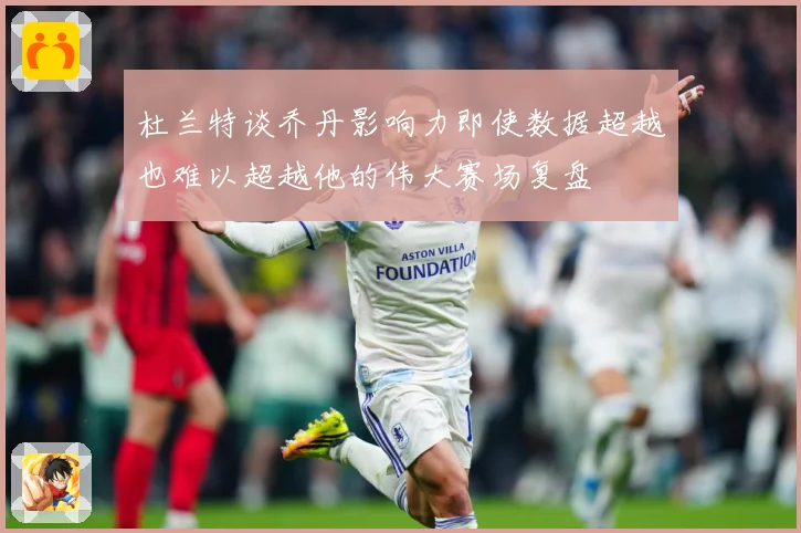 杜兰特谈乔丹影响力即使数据超越也难以超越他的伟大赛场复盘