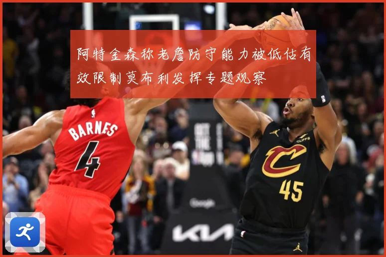 阿特金森称老詹防守能力被低估有效限制莫布利发挥专题观察