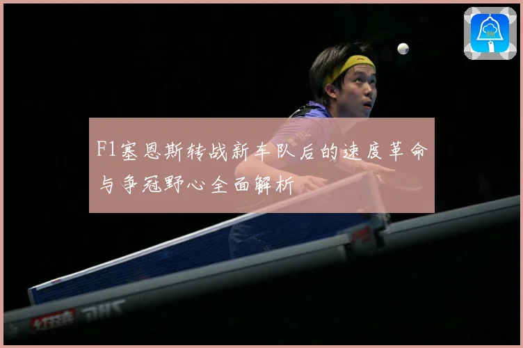 F1塞恩斯转战新车队后的速度革命与争冠野心全面解析