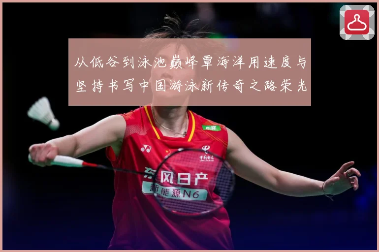 从低谷到泳池巅峰覃海洋用速度与坚持书写中国游泳新传奇之路荣光