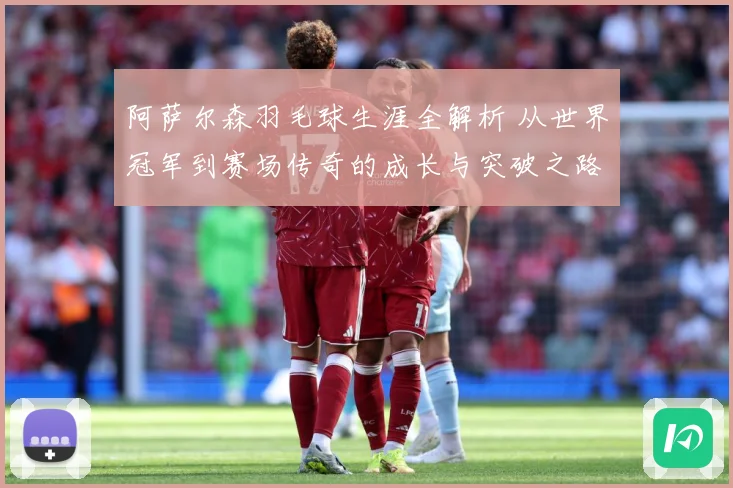 阿萨尔森羽毛球生涯全解析 从世界冠军到赛场传奇的成长与突破之路
