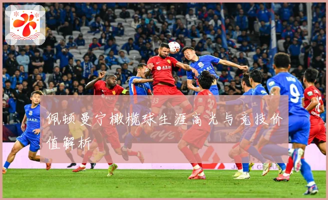 佩顿曼宁橄榄球生涯高光与竞技价值解析