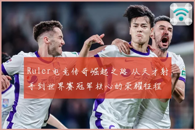 Ruler电竞传奇崛起之路 从天才射手到世界赛冠军核心的荣耀征程