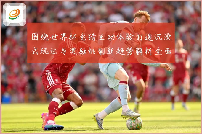 围绕世界杯竞猜互动体验打造沉浸式玩法与奖励机制新趋势解析全面数据研判