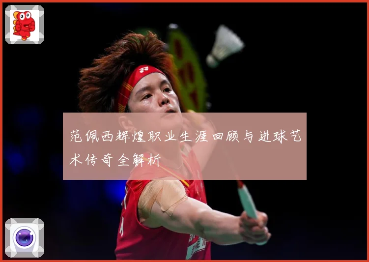范佩西辉煌职业生涯回顾与进球艺术传奇全解析