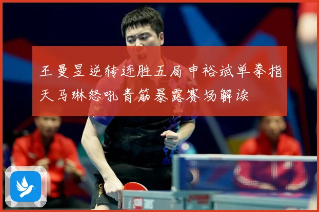 王曼昱逆转连胜五局申裕斌单拳指天马琳怒吼青筋暴露赛场解读