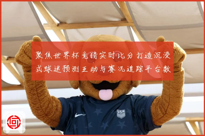 聚焦世界杯竞猜实时比分打造沉浸式球迷预测互动与赛况追踪平台数据研判