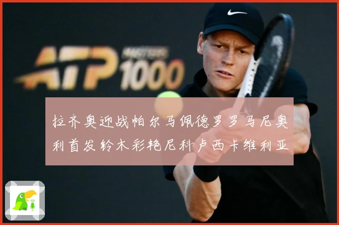 拉齐奥迎战帕尔马佩德罗罗马尼奥利首发铃木彩艳尼科卢西卡维利亚专题观察