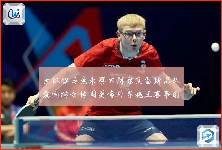 世体称马竞未察觉阿尔瓦雷斯离队意向转会传闻更像外界施压赛事前瞻