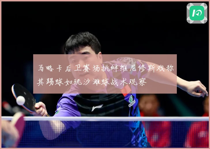 马略卡后卫赛场挑衅维尼修斯戏称其踢球如玩沙滩球战术观察