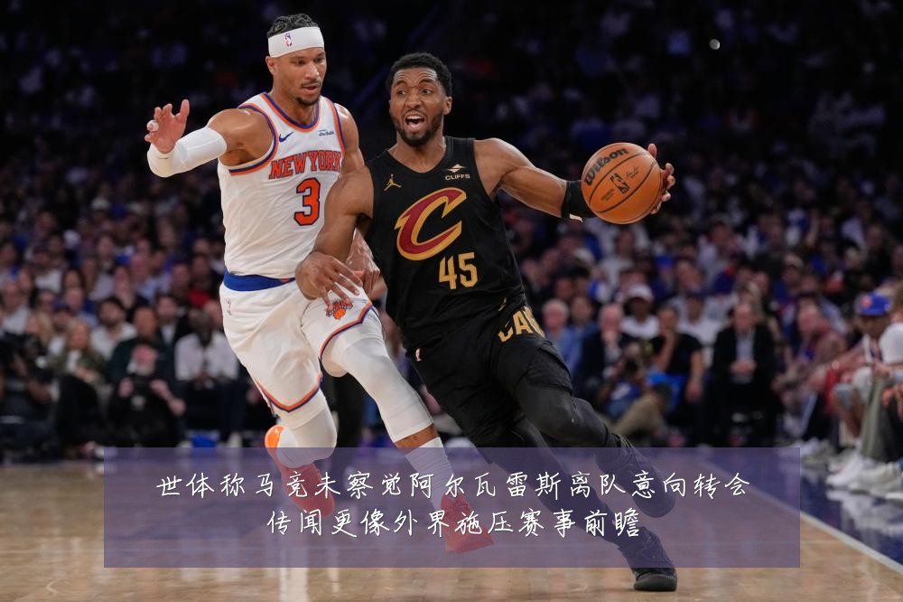 世体称马竞未察觉阿尔瓦雷斯离队意向转会传闻更像外界施压赛事前瞻