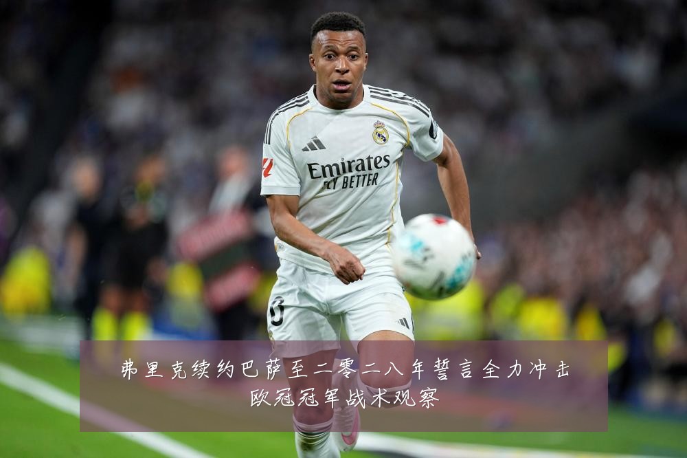 弗里克续约巴萨至二零二八年誓言全力冲击欧冠冠军战术观察