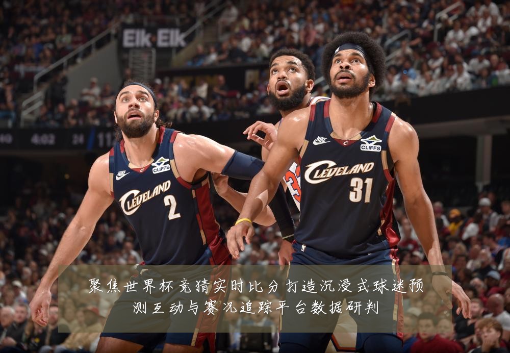 聚焦世界杯竞猜实时比分打造沉浸式球迷预测互动与赛况追踪平台数据研判